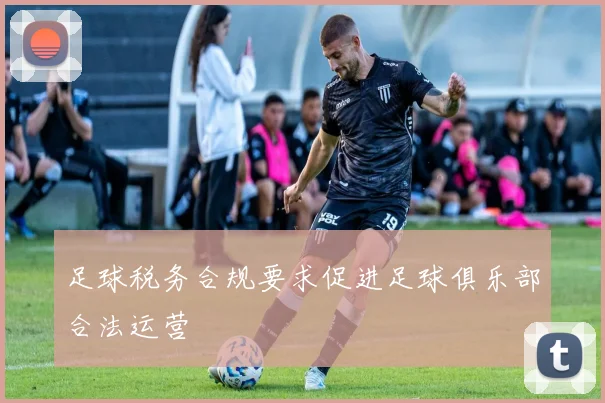 足球税务合规要求促进足球俱乐部合法运营