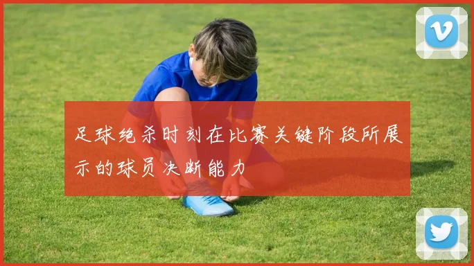 足球绝杀时刻在比赛关键阶段所展示的球员决断能力