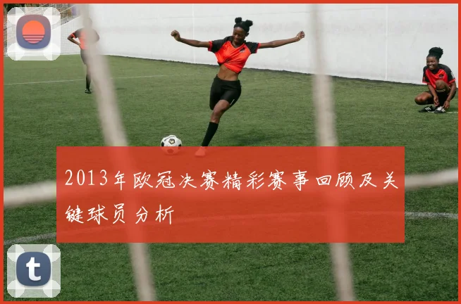 2013年欧冠决赛精彩赛事回顾及关键球员分析