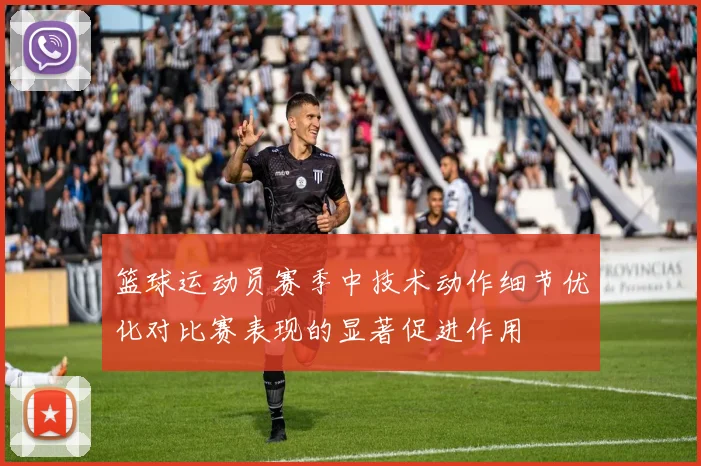 篮球运动员赛季中技术动作细节优化对比赛表现的显著促进作用