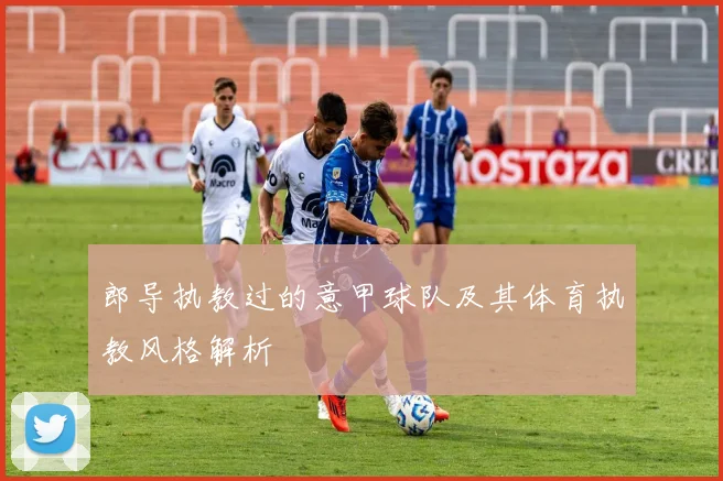 郎导执教过的意甲球队及其体育执教风格解析