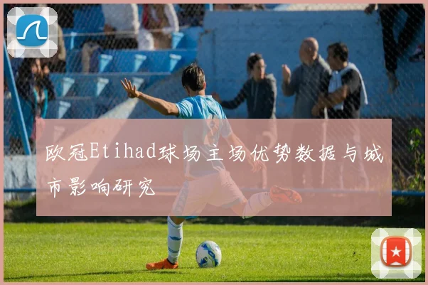欧冠Etihad球场主场优势数据与城市影响研究