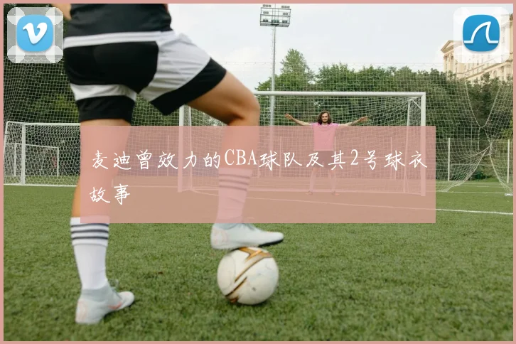 麦迪曾效力的CBA球队及其2号球衣故事