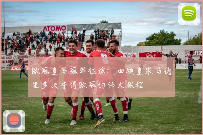 欧冠皇马冠军征途：回顾皇家马德里多次夺得欧冠的伟大旅程