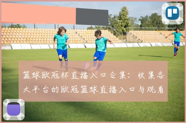 篮球欧冠杯直播入口合集：收集各大平台的欧冠篮球直播入口与观看方式