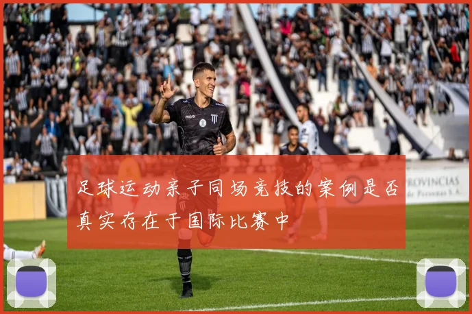 足球运动亲子同场竞技的案例是否真实存在于国际比赛中