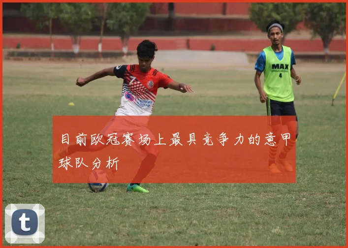 目前欧冠赛场上最具竞争力的意甲球队分析