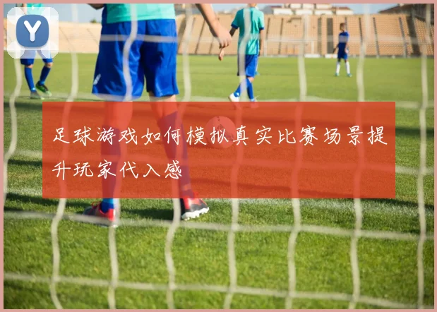 足球游戏如何模拟真实比赛场景提升玩家代入感