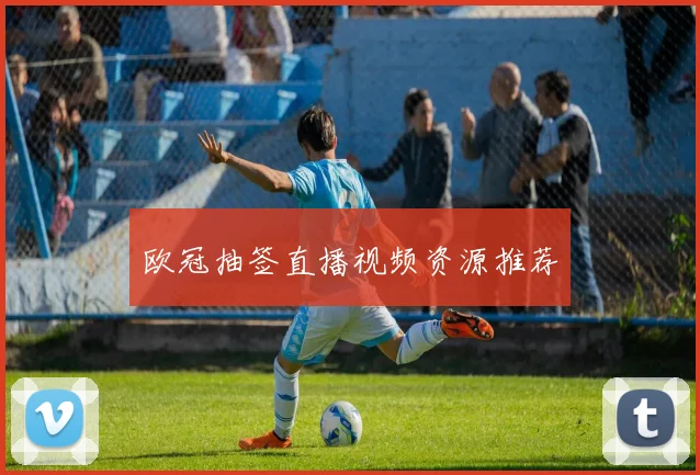 欧冠抽签直播视频资源推荐