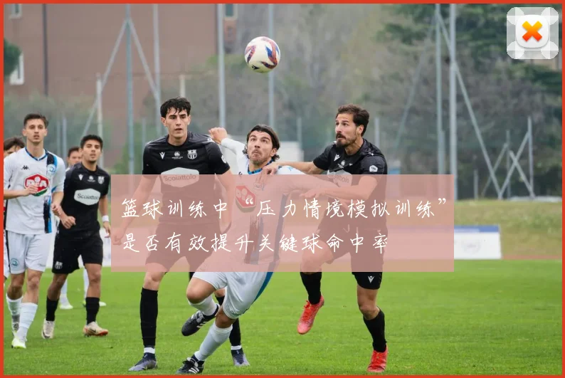 篮球训练中“压力情境模拟训练”是否有效提升关键球命中率